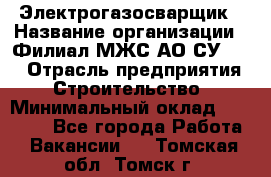 Электрогазосварщик › Название организации ­ Филиал МЖС АО СУ-155 › Отрасль предприятия ­ Строительство › Минимальный оклад ­ 45 000 - Все города Работа » Вакансии   . Томская обл.,Томск г.